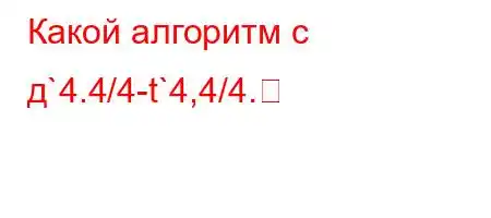 Какой алгоритм с д`4.4/4-t`4,4/4.